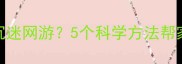 3-12岁孩子沉迷网游5个科学方法帮家长有效引导