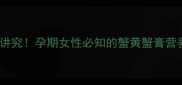 孕期吃蟹黄蟹膏有讲究孕期女性必知的蟹黄蟹膏营养与安全食用指南