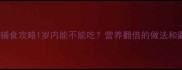 墨鱼宝宝辅食攻略1岁内能不能吃营养翻倍的做法和避坑指南