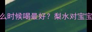 婴儿可以喝梨水吗什么时候喝最好梨水对宝宝有什么好处和注意事项