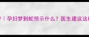 胎梦孕妇梦到蛇预示什么医生建议这样做