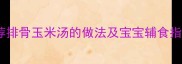 孕期营养汤推荐排骨玉米汤的做法及宝宝辅食指南附营养
