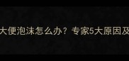 2个月宝宝大便泡沫怎么办专家5大原因及护理指南