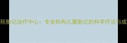 上海九院胎记治疗中心专业机构儿童胎记的科学疗法与成功案例