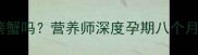 孕期八个月能吃螃蟹吗营养师深度孕期八个月吃蟹的科学指南