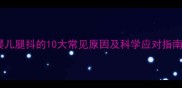 婴儿腿抖的10大常见原因及科学应对指南