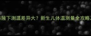 婴儿额头测温与腋下测温差异大新生儿体温测量全攻略及健康预警信号