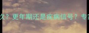46岁女性月经半个月一次更年期还是疾病信号专家详解原因与调理方法