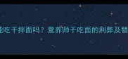 孕期营养必看孕妇能吃干拌面吗营养师干吃面的利弊及替代方案附食谱