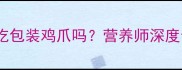 母婴健康必读孕妇能吃包装鸡爪吗营养师深度食品安全与营养指南