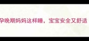 臀位宝宝必看孕晚期妈妈这样睡宝宝安全又舒适科学睡姿指南