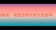 孕期洗澡水温控制指南高温泡澡可能引发胎停早产等严重后果
