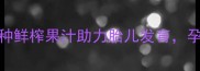 孕期营养必看这5种鲜榨果汁助力胎儿发育孕妇必喝的黄金搭配