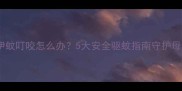 孕期被伊蚊叮咬怎么办5大安全驱蚊指南守护母婴健康