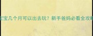 宝宝几个月可以出去玩新手爸妈必看全攻略
