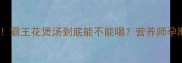 准妈妈必看霸王花煲汤到底能不能喝营养师孕期食补全攻略