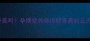 孕期初期可以吃香蕉吗孕期营养师详解香蕉的五大功效与注意事项