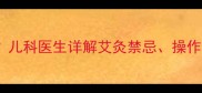 三岁宝宝艾灸安全吗儿科医生详解艾灸禁忌操作步骤及家庭调理方案