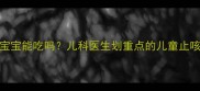 右美沙芬宝宝能吃吗儿科医生划重点的儿童止咳用药指南