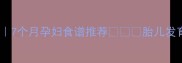 孕晚期营养指南7个月孕妇食谱推荐胎儿发育关键期必看