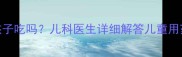 头孢丙烯片能给孩子吃吗儿科医生详细解答儿童用药安全全攻略