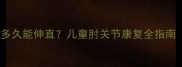 宝宝手肘骨折后多久能伸直儿童肘关节康复全指南附护理要点