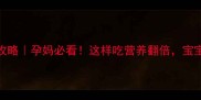 孕期营养全攻略孕妈必看这样吃营养翻倍宝宝聪明又健康
