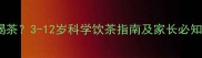 宝宝多大能喝茶3-12岁科学饮茶指南及家长必知的饮茶禁忌