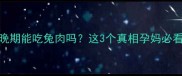 孕晚期能吃兔肉吗这3个真相孕妈必看