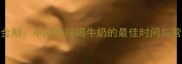 孕期补钙黄金期不同阶段喝牛奶的最佳时间与营养搭配指南