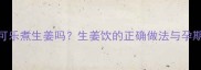 孕妇能喝可乐煮生姜吗生姜饮的正确做法与孕期养生指南