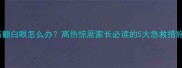 小孩突然抽搐翻白眼怎么办高热惊厥家长必读的5大急救措施与预防指南