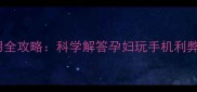 孕期手机使用全攻略科学解答孕妇玩手机利弊与护眼指南