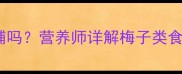 孕期可以吃梅子果脯吗营养师详解梅子类食品的孕期食用指南