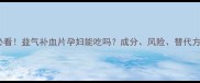 孕期必看益气补血片孕妇能吃吗成分风险替代方案全