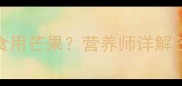 8个月宝宝辅食添加期如何科学食用芒果营养师详解芒果辅食的黄金搭配与风险防控