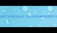 10个月宝宝不会说话怎么办语言发育关键期及科学干预指南