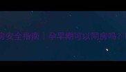 怀孕第二个月同房安全指南孕早期可以同房吗医生建议这样做