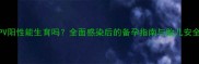 HPV阳性能生育吗全面感染后的备孕指南与胎儿安全