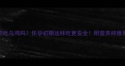 孕妇能吃乌鸡吗怀孕初期这样吃更安全附营养师推荐食谱