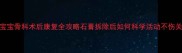 3岁宝宝骨科术后康复全攻略石膏拆除后如何科学活动不伤关节