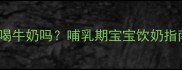 五个月宝宝能喝牛奶吗哺乳期宝宝饮奶指南及注意事项