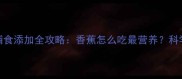 5个月宝宝辅食添加全攻略香蕉怎么吃最营养科学喂养指南