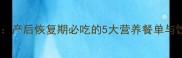 流产后科学营养指南产后恢复期必吃的5大营养餐单与饮食禁忌附食谱
