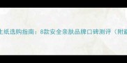 孕期卫生纸选购指南8款安全亲肤品牌口碑测评附避坑攻略
