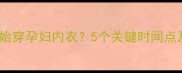 什么时候开始穿孕妇内衣5个关键时间点及选购指南