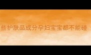 孕期哺乳期必看这些护肤品成分孕妇宝宝都不能碰附安全成分清单