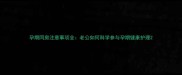 孕期同房注意事项全老公如何科学参与孕期健康护理