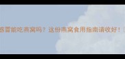 孕期感冒能吃燕窝吗这份燕窝食用指南请收好