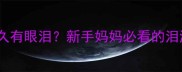 新生儿出生后多久有眼泪新手妈妈必看的泪液发育全攻略